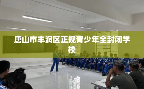 唐山市丰润区正规青少年全封闭学校 唐山市丰润区正规青少年全封闭学校