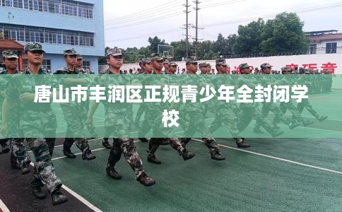 唐山市丰润区正规青少年全封闭学校 唐山市丰润区正规青少年全封闭学校