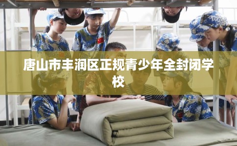 唐山市丰润区正规青少年全封闭学校 唐山市丰润区正规青少年全封闭学校