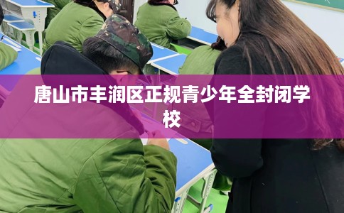 唐山市丰润区正规青少年全封闭学校 唐山市丰润区正规青少年全封闭学校