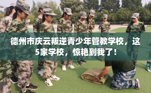 德州市庆云叛逆青少年管教学校,这5家学校,惊艳到我了! 德州市庆云叛逆青少年管教学校,这5家学校,惊艳到我了!