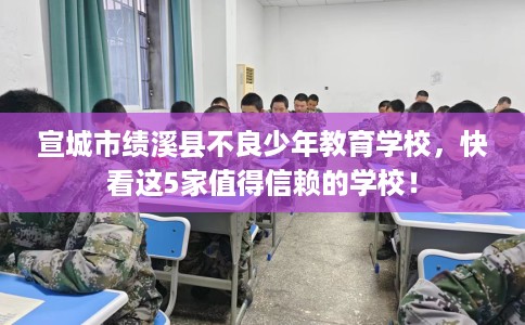 宣城市绩溪县不良少年教育学校，快看这5家值得信赖的学校！