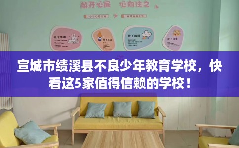 宣城市绩溪县不良少年教育学校，快看这5家值得信赖的学校！