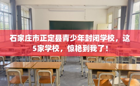 石家庄市正定县青少年封闭学校,这5家学校,惊艳到我了! 石家庄市正定县青少年封闭学校,这5家学校,惊艳到我了!