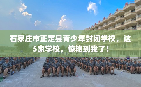 石家庄市正定县青少年封闭学校,这5家学校,惊艳到我了! 石家庄市正定县青少年封闭学校,这5家学校,惊艳到我了!