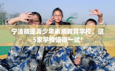 宁波叛逆青少年素质教育学校,这5家学校值得一试! 宁波叛逆青少年素质教育学校,这5家学校值得一试!