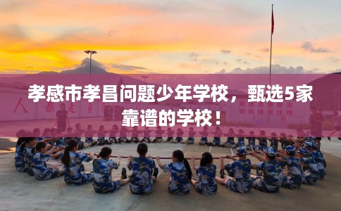 孝感市孝昌问题少年学校,甄选5家靠谱的学校! 孝感市孝昌问题少年学校,甄选5家靠谱的学校!