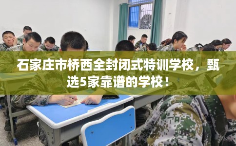石家庄市桥西全封闭式特训学校,甄选5家靠谱的学校! 石家庄市桥西全封闭式特训学校,甄选5家靠谱的学校!
