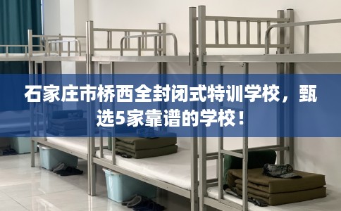 石家庄市桥西全封闭式特训学校,甄选5家靠谱的学校! 石家庄市桥西全封闭式特训学校,甄选5家靠谱的学校!