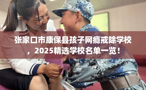 张家口市康保县孩子网瘾戒除学校,2025精选学校名单一览! 张家口市康保县孩子网瘾戒除学校,2025精选学校名单一览!