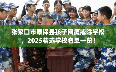 张家口市康保县孩子网瘾戒除学校,2025精选学校名单一览! 张家口市康保县孩子网瘾戒除学校,2025精选学校名单一览!