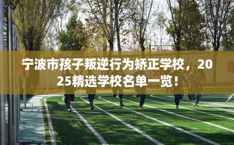 宁波市孩子叛逆行为矫正学校,2025精选学校名单一览! 宁波市孩子叛逆行为矫正学校,2025精选学校名单一览!