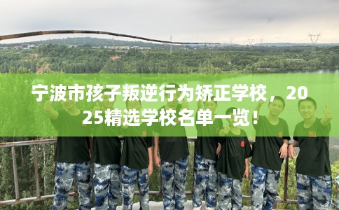 宁波市孩子叛逆行为矫正学校,2025精选学校名单一览! 宁波市孩子叛逆行为矫正学校,2025精选学校名单一览!