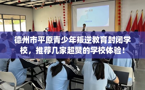 德州市平原青少年叛逆教育封闭学校,推荐几家超赞的学校体验! 德州市平原青少年叛逆教育封闭学校,推荐几家超赞的学校体验!