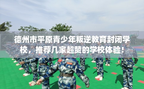 德州市平原青少年叛逆教育封闭学校,推荐几家超赞的学校体验! 德州市平原青少年叛逆教育封闭学校,推荐几家超赞的学校体验!