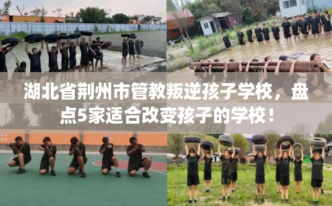 湖北省荆州市管教叛逆孩子学校,盘点5家适合改变孩子的学校! 湖北省荆州市管教叛逆孩子学校,盘点5家适合改变孩子的学校!