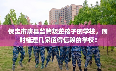 保定市唐县监管叛逆孩子的学校,同时梳理几家值得信赖的学校! 保定市唐县监管叛逆孩子的学校,同时梳理几家值得信赖的学校!