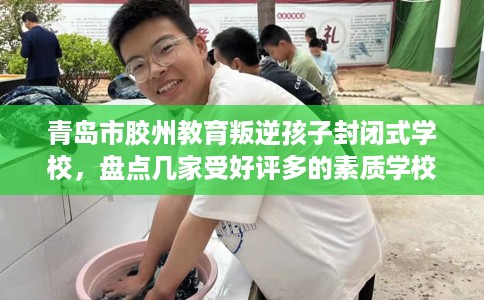 青岛市胶州教育叛逆孩子封闭式学校,盘点几家受好评多的素质学校 青岛市胶州教育叛逆孩子封闭式学校,盘点几家受好评多的素质学校