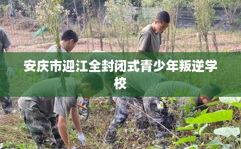 安庆市迎江全封闭式青少年叛逆学校 安庆市迎江全封闭式青少年叛逆学校
