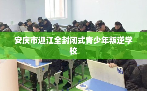 安庆市迎江全封闭式青少年叛逆学校 安庆市迎江全封闭式青少年叛逆学校