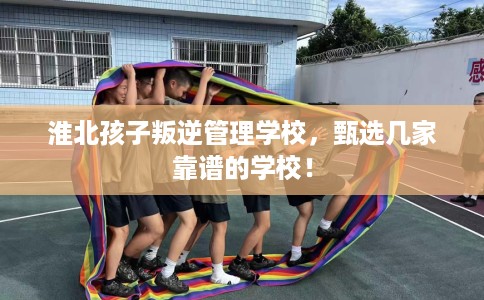 淮北孩子叛逆管理学校,甄选几家靠谱的学校! 淮北孩子叛逆管理学校,甄选几家靠谱的学校!