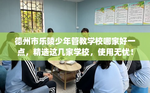 德州市乐陵少年管教学校哪家好一点,精选这几家学校,使用无忧! 德州市乐陵少年管教学校哪家好一点,精选这几家学校,使用无忧!
