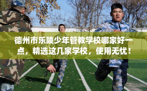 德州市乐陵少年管教学校哪家好一点,精选这几家学校,使用无忧! 德州市乐陵少年管教学校哪家好一点,精选这几家学校,使用无忧!