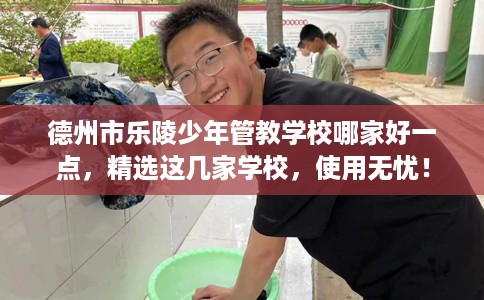 德州市乐陵少年管教学校哪家好一点,精选这几家学校,使用无忧! 德州市乐陵少年管教学校哪家好一点,精选这几家学校,使用无忧!