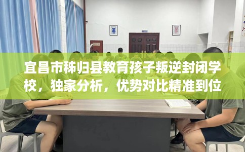 宜昌市秭归县教育孩子叛逆封闭学校,独家分析,优势对比精准到位! 宜昌市秭归县教育孩子叛逆封闭学校,独家分析,优势对比精准到位!