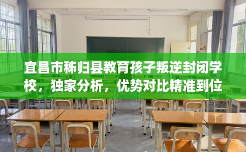 宜昌市秭归县教育孩子叛逆封闭学校,独家分析,优势对比精准到位! 宜昌市秭归县教育孩子叛逆封闭学校,独家分析,优势对比精准到位!