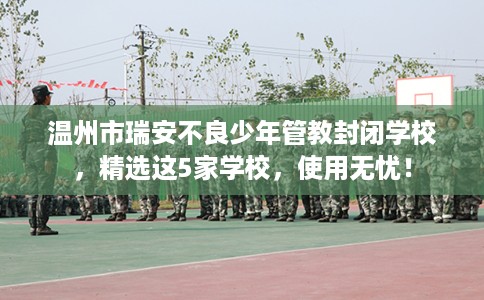 温州市瑞安不良少年管教封闭学校,精选这5家学校,使用无忧! 温州市瑞安不良少年管教封闭学校,精选这5家学校,使用无忧!