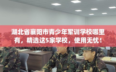 湖北省襄阳市青少年军训学校哪里有,精选这5家学校,使用无忧! 湖北省襄阳市青少年军训学校哪里有,精选这5家学校,使用无忧!