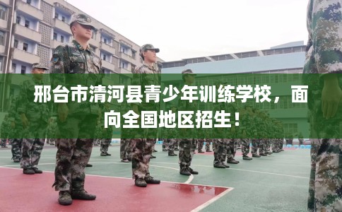 邢台市清河县青少年训练学校,面向全国地区招生! 邢台市清河县青少年训练学校,面向全国地区招生!