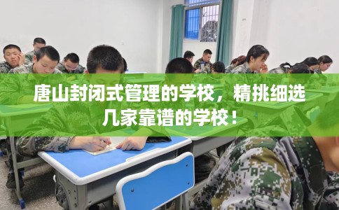 唐山封闭式管理的学校,精挑细选几家靠谱的学校! 唐山封闭式管理的学校,精挑细选几家靠谱的学校!
