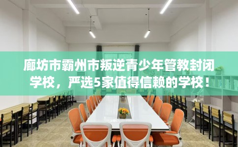 廊坊市霸州市叛逆青少年管教封闭学校,严选5家值得信赖的学校! 廊坊市霸州市叛逆青少年管教封闭学校,严选5家值得信赖的学校!