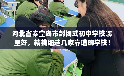 河北省秦皇岛市封闭式初中学校哪里好,精挑细选几家靠谱的学校! 河北省秦皇岛市封闭式初中学校哪里好,精挑细选几家靠谱的学校!
