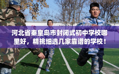 河北省秦皇岛市封闭式初中学校哪里好,精挑细选几家靠谱的学校! 河北省秦皇岛市封闭式初中学校哪里好,精挑细选几家靠谱的学校!