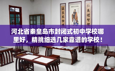 河北省秦皇岛市封闭式初中学校哪里好,精挑细选几家靠谱的学校! 河北省秦皇岛市封闭式初中学校哪里好,精挑细选几家靠谱的学校!