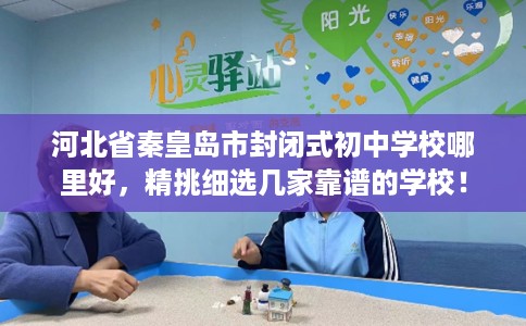 河北省秦皇岛市封闭式初中学校哪里好,精挑细选几家靠谱的学校! 河北省秦皇岛市封闭式初中学校哪里好,精挑细选几家靠谱的学校!