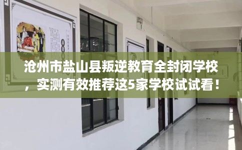 沧州市盐山县叛逆教育全封闭学校，实测有效推荐这5家学校试试看！