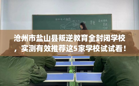 沧州市盐山县叛逆教育全封闭学校，实测有效推荐这5家学校试试看！