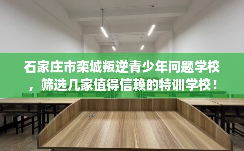 石家庄市栾城叛逆青少年问题学校,筛选几家值得信赖的特训学校! 石家庄市栾城叛逆青少年问题学校,筛选几家值得信赖的特训学校!