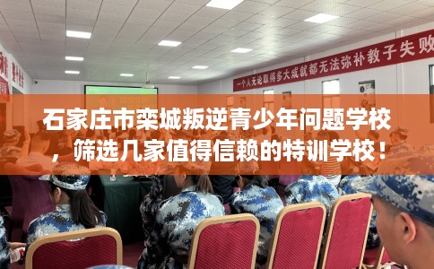 石家庄市栾城叛逆青少年问题学校,筛选几家值得信赖的特训学校! 石家庄市栾城叛逆青少年问题学校,筛选几家值得信赖的特训学校!