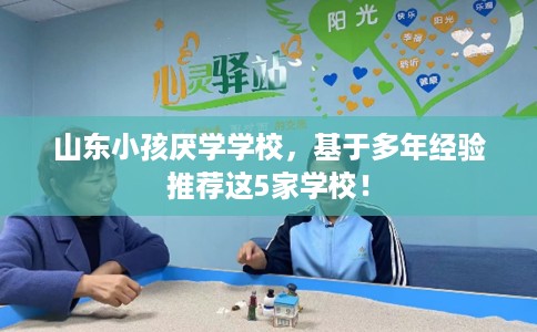 山东小孩厌学学校，基于多年经验推荐这5家学校！