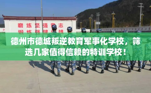 德州市德城叛逆教育军事化学校,筛选几家值得信赖的特训学校! 德州市德城叛逆教育军事化学校,筛选几家值得信赖的特训学校!