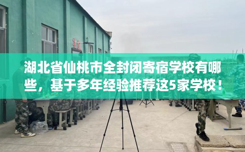 湖北省仙桃市全封闭寄宿学校有哪些,基于多年经验推荐这5家学校! 湖北省仙桃市全封闭寄宿学校有哪些,基于多年经验推荐这5家学校!