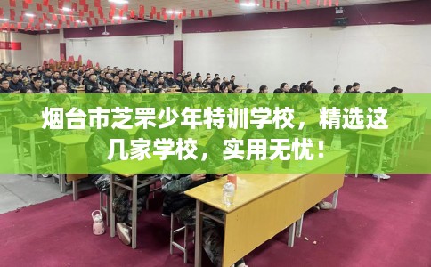 烟台市芝罘少年特训学校,精选这几家学校,实用无忧! 烟台市芝罘少年特训学校,精选这几家学校,实用无忧!