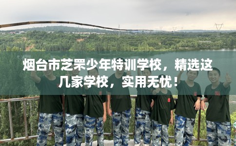 烟台市芝罘少年特训学校,精选这几家学校,实用无忧! 烟台市芝罘少年特训学校,精选这几家学校,实用无忧!