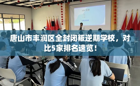 唐山市丰润区全封闭叛逆期学校,对比5家排名速览! 唐山市丰润区全封闭叛逆期学校,对比5家排名速览!