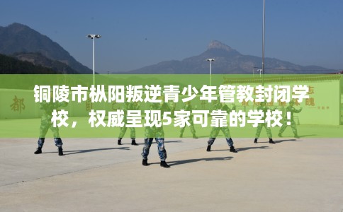 铜陵市枞阳叛逆青少年管教封闭学校,权威呈现5家可靠的学校! 铜陵市枞阳叛逆青少年管教封闭学校,权威呈现5家可靠的学校!